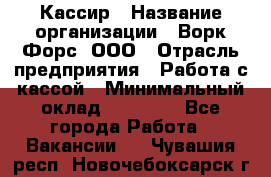 Кассир › Название организации ­ Ворк Форс, ООО › Отрасль предприятия ­ Работа с кассой › Минимальный оклад ­ 28 000 - Все города Работа » Вакансии   . Чувашия респ.,Новочебоксарск г.